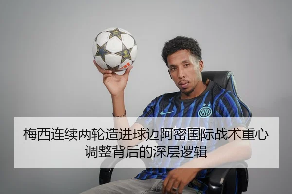 梅西连续两轮造进球迈阿密国际战术重心调整背后的深层逻辑